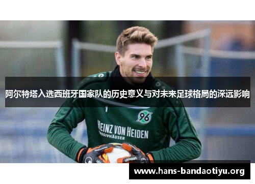 阿尔特塔入选西班牙国家队的历史意义与对未来足球格局的深远影响 阿尔特塔入选西班牙国家队的历史意义与对未来足球格局的深远影响