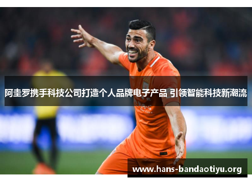 阿圭罗携手科技公司打造个人品牌电子产品 引领智能科技新潮流