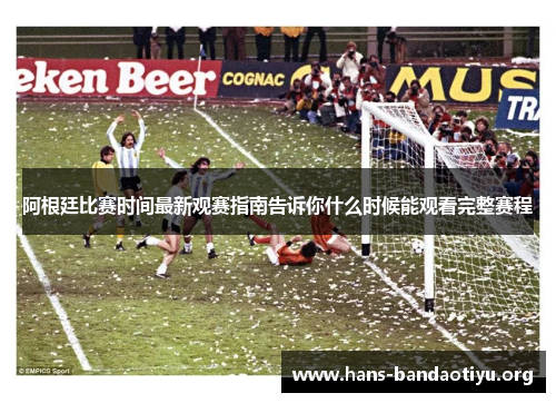阿根廷比赛时间最新观赛指南告诉你什么时候能观看完整赛程