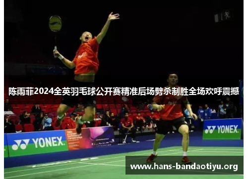 陈雨菲2024全英羽毛球公开赛精准后场劈杀制胜全场欢呼震撼