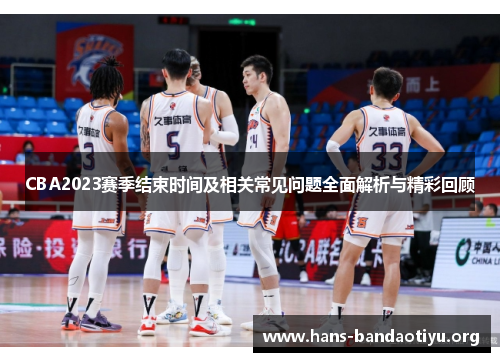 CBA2023赛季结束时间及相关常见问题全面解析与精彩回顾