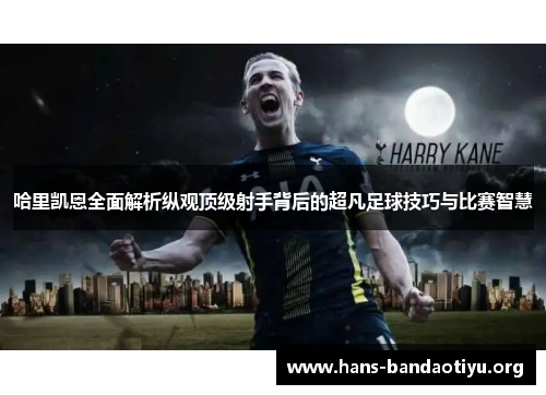 哈里凯恩全面解析纵观顶级射手背后的超凡足球技巧与比赛智慧