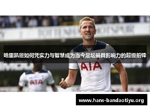 哈里凯恩如何凭实力与智慧成为当今足坛最具影响力的超级前锋