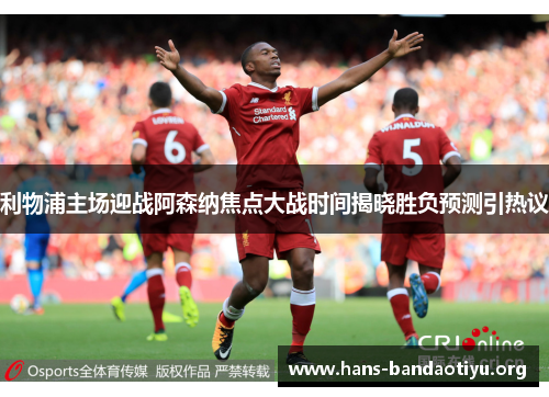 利物浦主场迎战阿森纳焦点大战时间揭晓胜负预测引热议