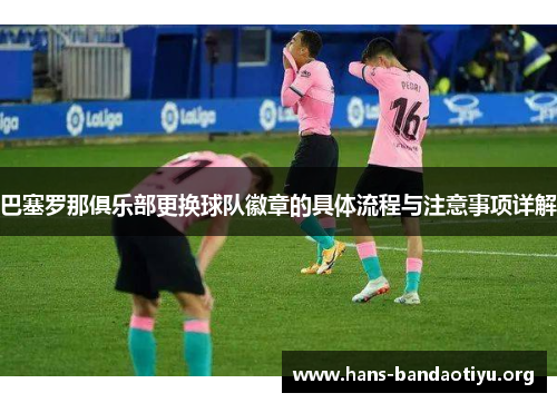 巴塞罗那俱乐部更换球队徽章的具体流程与注意事项详解 巴塞罗那俱乐部更换球队徽章的具体流程与注意事项详解